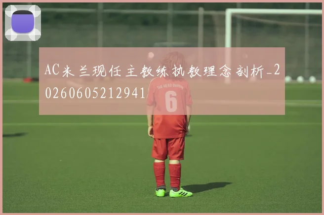 AC米兰现任主教练执教理念剖析_20260605212941