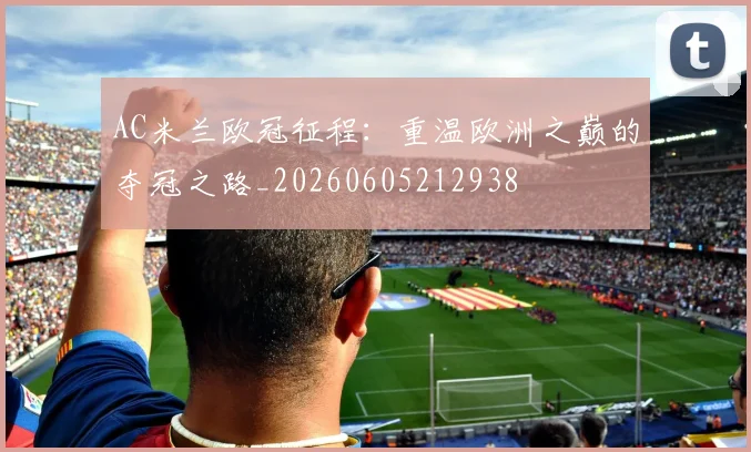 AC米兰欧冠征程:重温欧洲之巅的夺冠之路_20260605212938